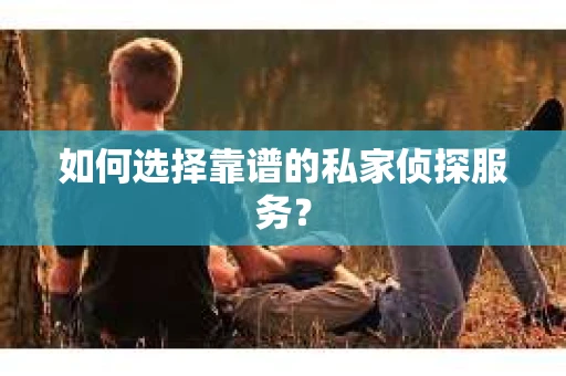如何选择靠谱的私家侦探服务？