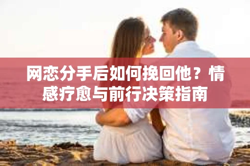 网恋分手后如何挽回他？情感疗愈与前行决策指南
