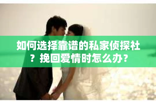 如何选择靠谱的私家侦探社？挽回爱情时怎么办？