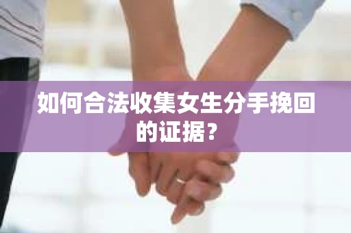 如何合法收集女生分手挽回的证据？