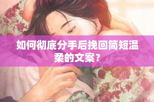 如何彻底分手后挽回简短温柔的文案？