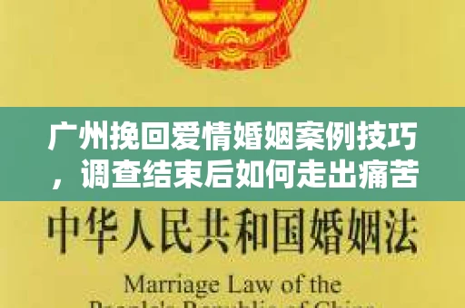 广州挽回爱情婚姻案例技巧，调查结束后如何走出痛苦并做出明智决策？