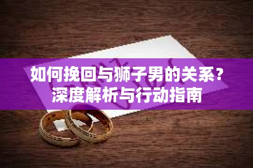 如何挽回与狮子男的关系？深度解析与行动指南