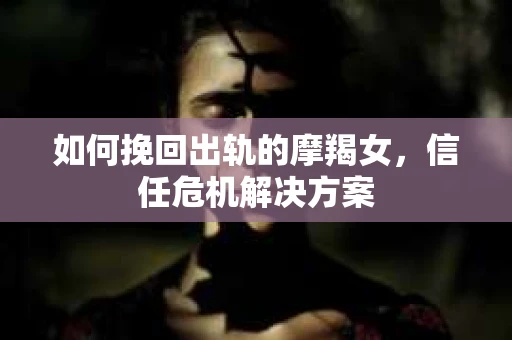 如何挽回出轨的摩羯女，信任危机解决方案