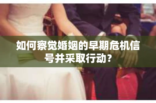 如何察觉婚姻的早期危机信号并采取行动？