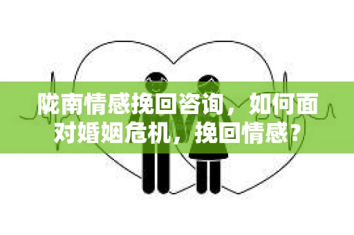 陇南情感挽回咨询，如何面对婚姻危机，挽回情感？