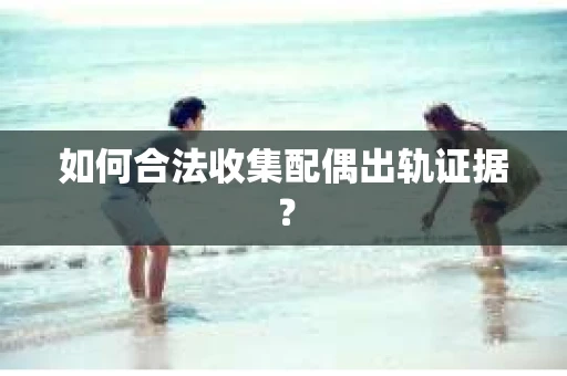 如何合法收集配偶出轨证据？