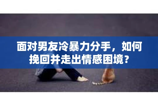 面对男友冷暴力分手，如何挽回并走出情感困境？