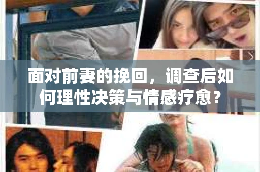 面对前妻的挽回，调查后如何理性决策与情感疗愈？