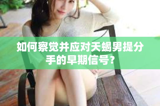 如何察觉并应对天蝎男提分手的早期信号? 如何察觉并应对天蝎男提分手的早期信号?
