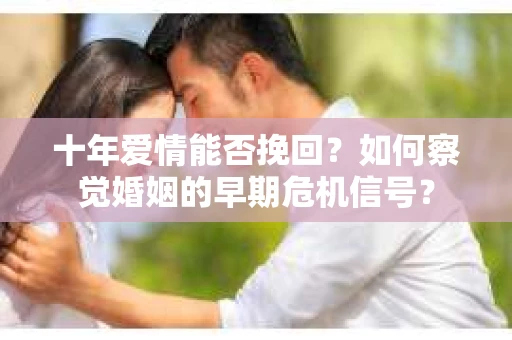 十年爱情能否挽回？如何察觉婚姻的早期危机信号？