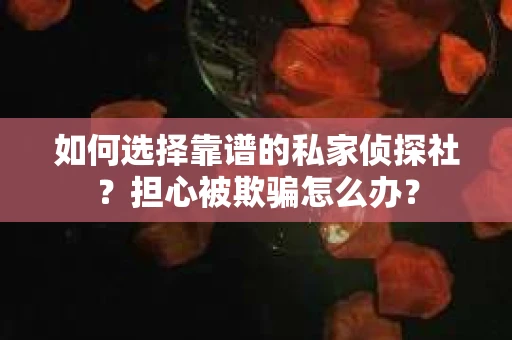 如何选择靠谱的私家侦探社？担心被欺骗怎么办？
