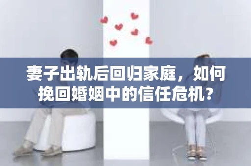 妻子出轨后回归家庭，如何挽回婚姻中的信任危机？
