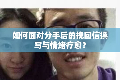如何面对分手后的挽回信撰写与情绪疗愈？