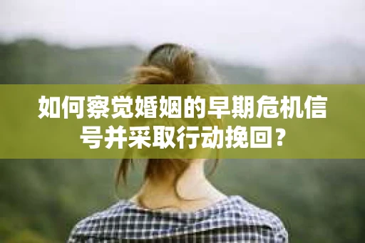 如何察觉婚姻的早期危机信号并采取行动挽回？
