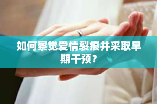 如何察觉爱情裂痕并采取早期干预？