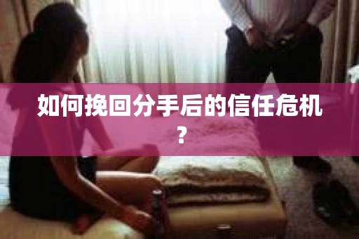如何挽回分手后的信任危机？
