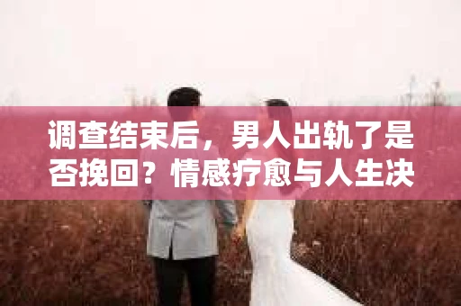 调查结束后，男人出轨了是否挽回？情感疗愈与人生决策的干货指南