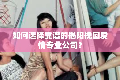 如何选择靠谱的揭阳挽回爱情专业公司？