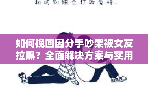 如何挽回因分手吵架被女友拉黑？全面解决方案与实用建议