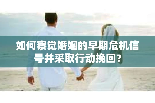 如何察觉婚姻的早期危机信号并采取行动挽回？