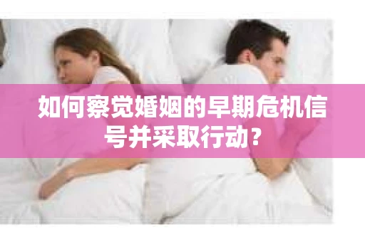 如何察觉婚姻的早期危机信号并采取行动？