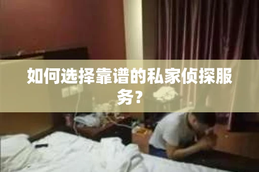 如何选择靠谱的私家侦探服务？