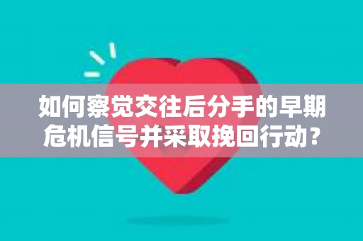 如何察觉交往后分手的早期危机信号并采取挽回行动？
