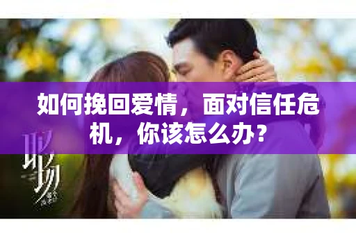 如何挽回爱情，面对信任危机，你该怎么办？