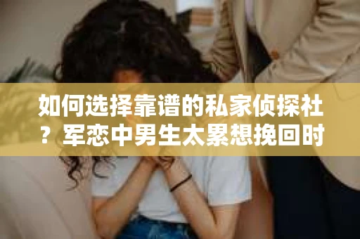 如何选择靠谱的私家侦探社？军恋中男生太累想挽回时怎么办？