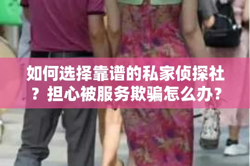 如何选择靠谱的私家侦探社？担心被服务欺骗怎么办？