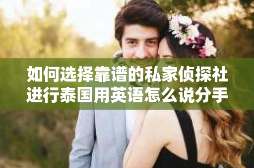 如何选择靠谱的私家侦探社进行泰国用英语怎么说分手挽回服务？
