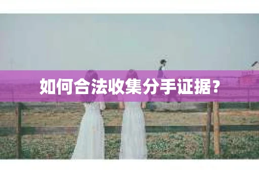 如何合法收集分手证据？