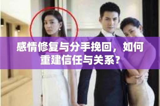 感情修复与分手挽回，如何重建信任与关系？