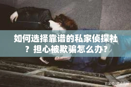 如何选择靠谱的私家侦探社?担心被欺骗怎么办? 如何选择靠谱的私家侦探社?担心被欺骗怎么办?