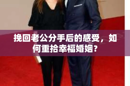 挽回老公分手后的感受，如何重拾幸福婚姻？