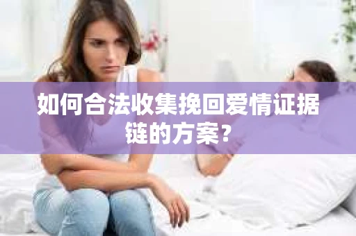 如何合法收集挽回爱情证据链的方案？