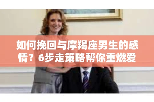 如何挽回与摩羯座男生的感情？6步走策略帮你重燃爱情之火