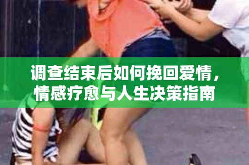 调查结束后如何挽回爱情，情感疗愈与人生决策指南