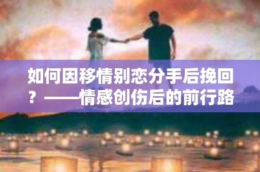 如何因移情别恋分手后挽回？——情感创伤后的前行路线图