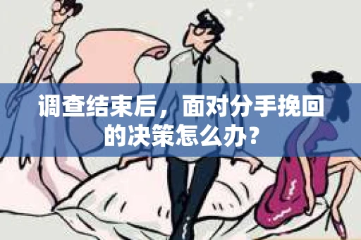 调查结束后，面对分手挽回的决策怎么办？