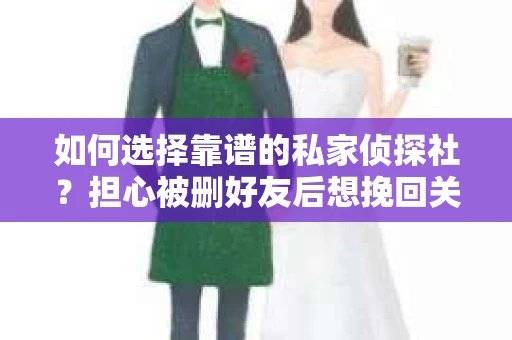 如何选择靠谱的私家侦探社？担心被删好友后想挽回关系怎么办？