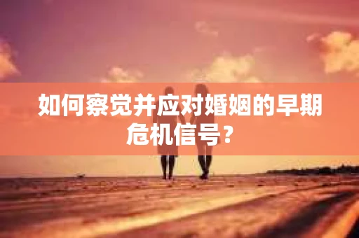 如何察觉并应对婚姻的早期危机信号？