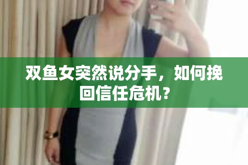 双鱼女突然说分手，如何挽回信任危机？