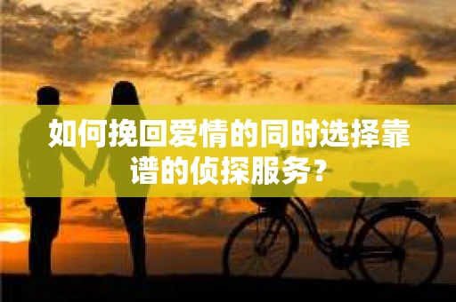如何挽回爱情的同时选择靠谱的侦探服务？