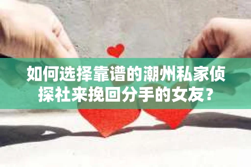 如何选择靠谱的潮州私家侦探社来挽回分手的女友? 如何选择靠谱的潮州私家侦探社来挽回分手的女友?