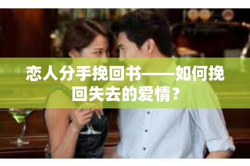 恋人分手挽回书——如何挽回失去的爱情? 恋人分手挽回书——如何挽回失去的爱情?