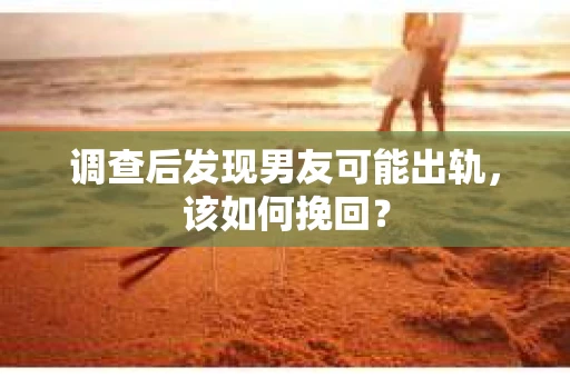 调查后发现男友可能出轨，该如何挽回？