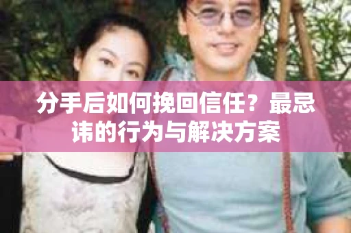 分手后如何挽回信任？最忌讳的行为与解决方案