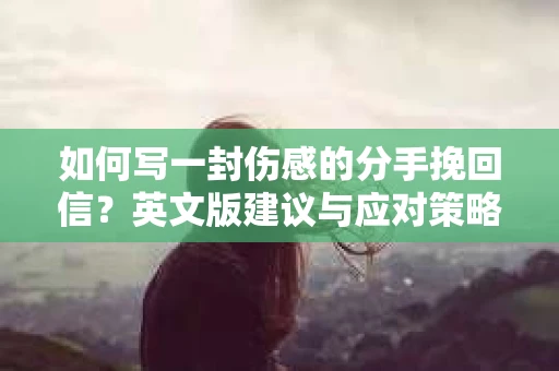 如何写一封伤感的分手挽回信?英文版建议与应对策略 如何写一封伤感的分手挽回信?英文版建议与应对策略